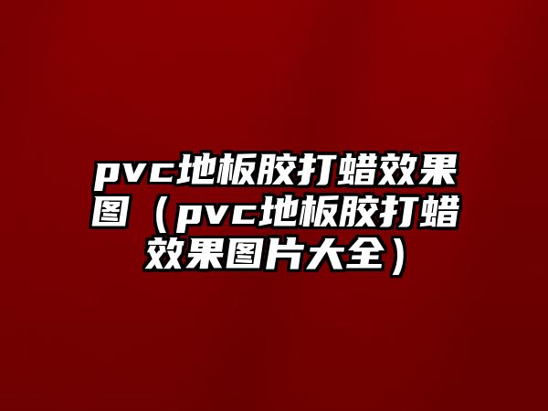 完美体育pvc地板胶打蜡效果图（pvc地板胶打蜡效果图片大全）